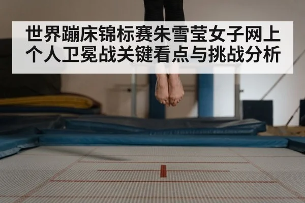 世界蹦床锦标赛朱雪莹女子网上个人卫冕战关键看点与挑战分析