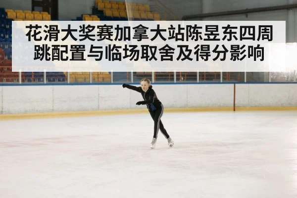 花滑大奖赛加拿大站陈昱东四周跳配置与临场取舍及得分影响