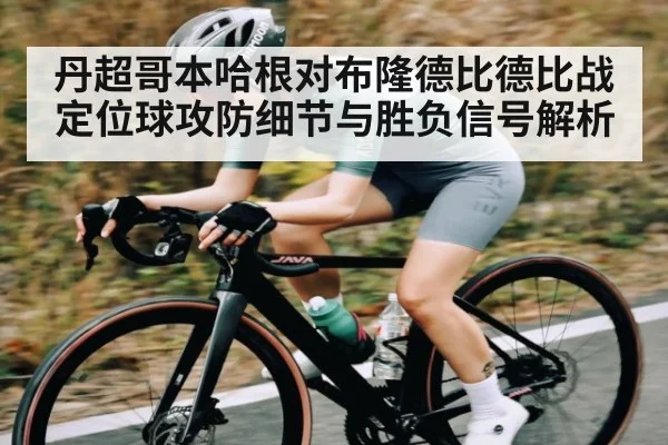 丹超哥本哈根对布隆德比德比战定位球攻防细节与胜负信号解析