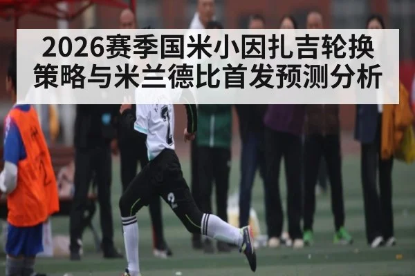 2026赛季国米小因扎吉轮换策略与米兰德比首发预测分析